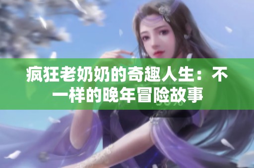 疯狂老奶奶的奇趣人生：不一样的晚年冒险故事