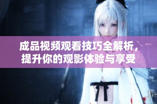成品视频观看技巧全解析，提升你的观影体验与享受