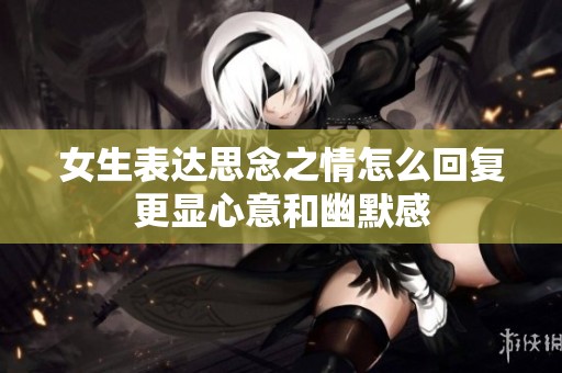 女生表达思念之情怎么回复更显心意和幽默感