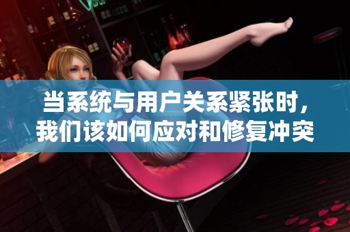 当系统与用户关系紧张时，我们该如何应对和修复冲突