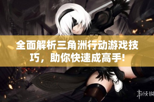 全面解析三角洲行动游戏技巧，助你快速成高手!