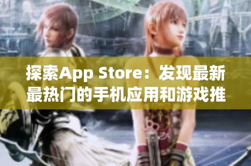 探索App Store：发现最新最热门的手机应用和游戏推荐