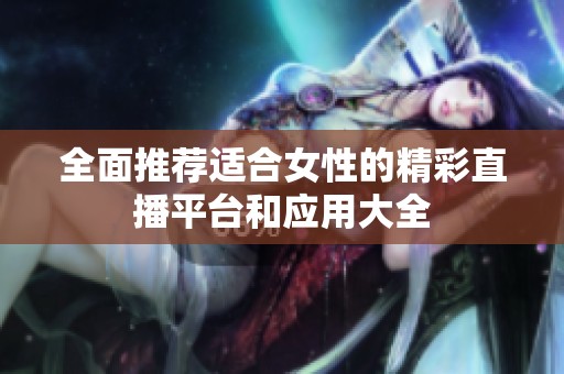 全面推荐适合女性的精彩直播平台和应用大全