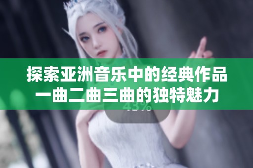 探索亚洲音乐中的经典作品一曲二曲三曲的独特魅力