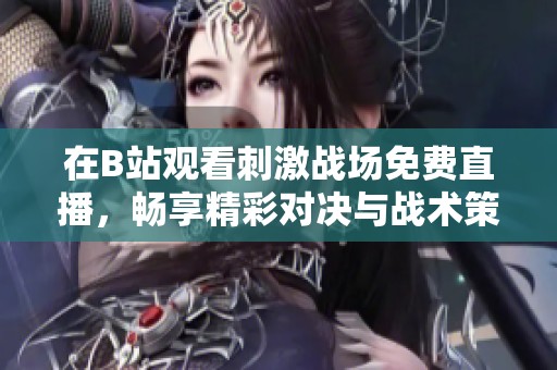 在B站观看刺激战场免费直播，畅享精彩对决与战术策略