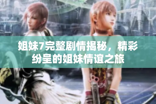 姐妹7完整剧情揭秘，精彩纷呈的姐妹情谊之旅