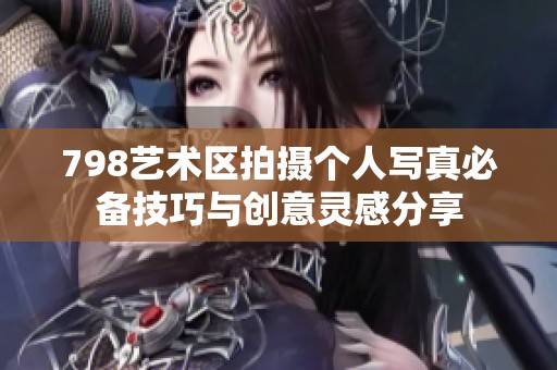 798艺术区拍摄个人写真必备技巧与创意灵感分享