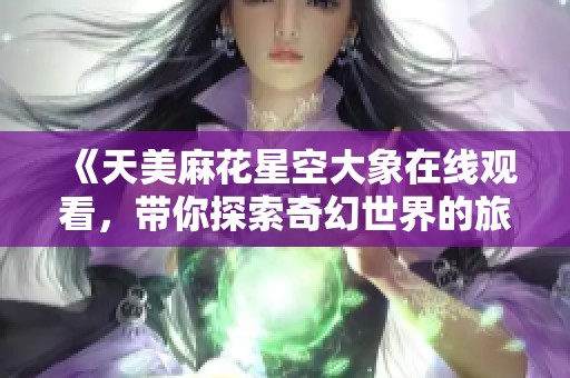 《天美麻花星空大象在线观看，带你探索奇幻世界的旅程》