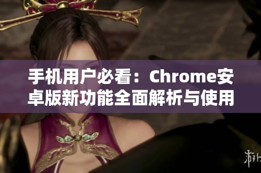 手机用户必看：Chrome安卓版新功能全面解析与使用指南
