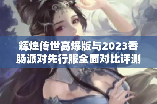 辉煌传世高爆版与2023香肠派对先行服全面对比评测