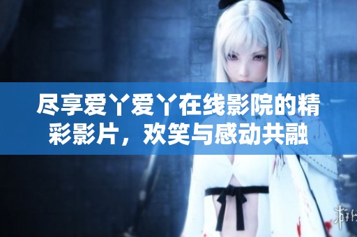 尽享爱丫爱丫在线影院的精彩影片，欢笑与感动共融