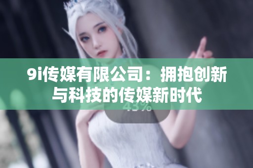 9i传媒有限公司：拥抱创新与科技的传媒新时代