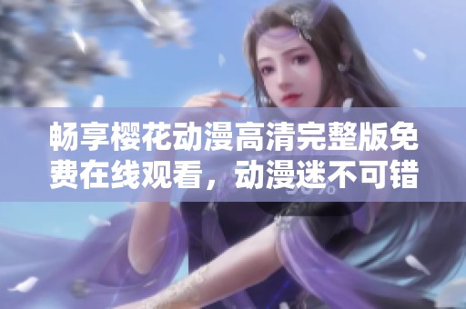 畅享樱花动漫高清完整版免费在线观看，动漫迷不可错过的选择
