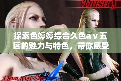 探索色婷婷综合久色aⅴ五区的魅力与特色，带你感受全新体验