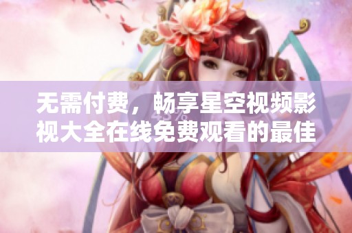 无需付费，畅享星空视频影视大全在线免费观看的最佳推荐
