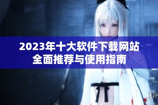 2023年十大软件下载网站全面推荐与使用指南