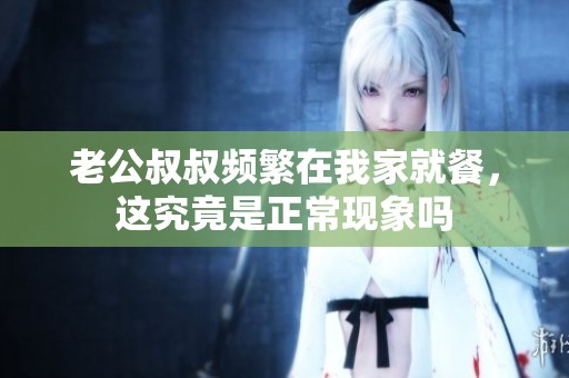 老公叔叔频繁在我家就餐，这究竟是正常现象吗