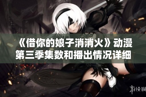 《借你的娘子消消火》动漫第三季集数和播出情况详细解析
