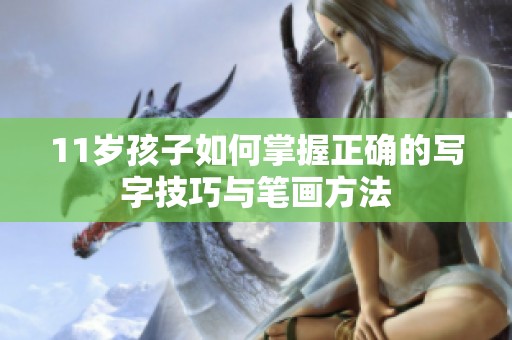 11岁孩子如何掌握正确的写字技巧与笔画方法