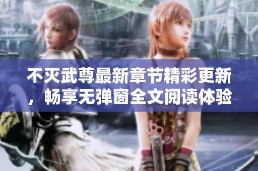 不灭武尊最新章节精彩更新，畅享无弹窗全文阅读体验