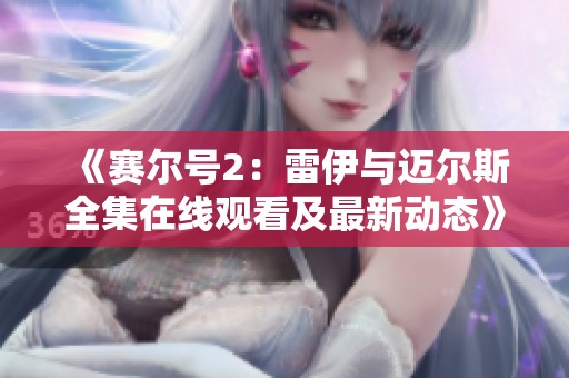 《赛尔号2：雷伊与迈尔斯全集在线观看及最新动态》