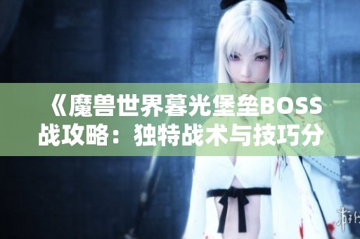 《魔兽世界暮光堡垒BOSS战攻略：独特战术与技巧分享》