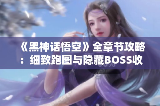《黑神话悟空》全章节攻略：细致跑图与隐藏BOSS收集指南