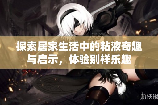 探索居家生活中的粘液奇趣与启示，体验别样乐趣