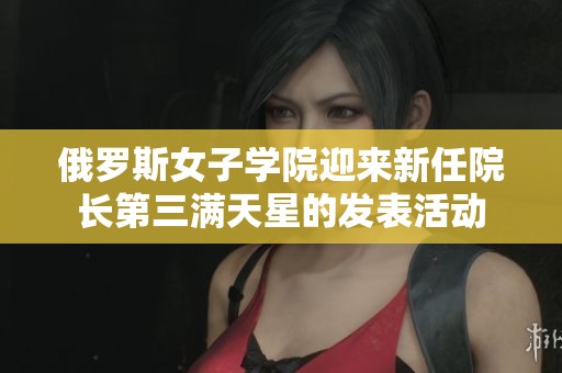 俄罗斯女子学院迎来新任院长第三满天星的发表活动