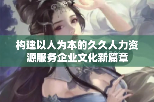 构建以人为本的久久人力资源服务企业文化新篇章