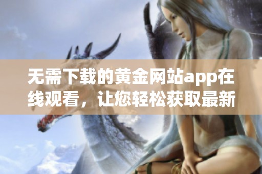 无需下载的黄金网站app在线观看，让您轻松获取最新资讯