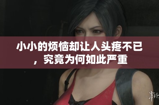 小小的烦恼却让人头疼不已，究竟为何如此严重