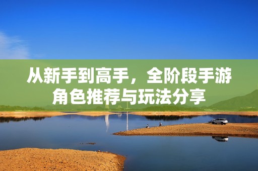 从新手到高手，全阶段手游角色推荐与玩法分享