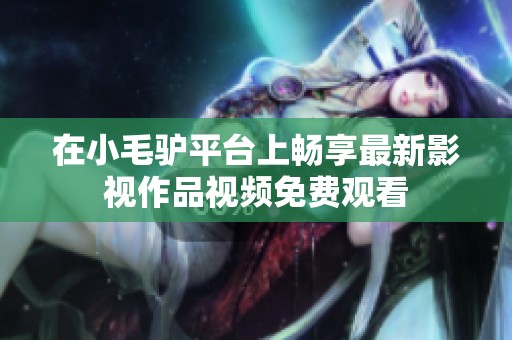 在小毛驴平台上畅享最新影视作品视频免费观看