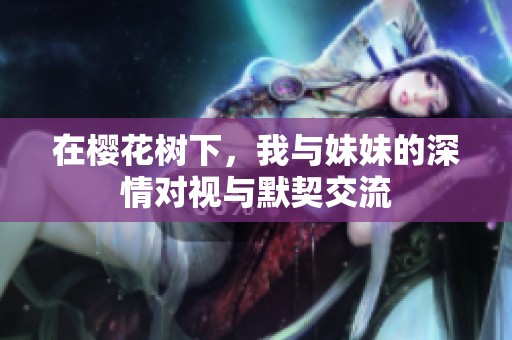 在樱花树下，我与妹妹的深情对视与默契交流