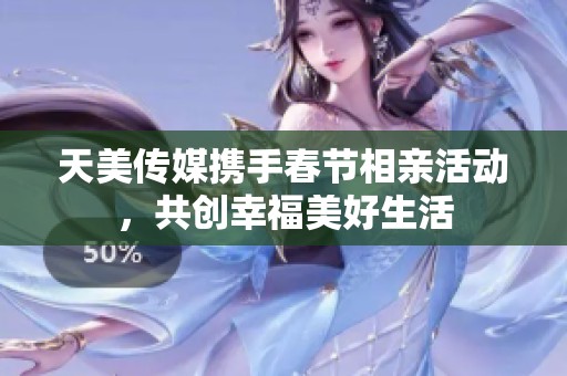 天美传媒携手春节相亲活动，共创幸福美好生活