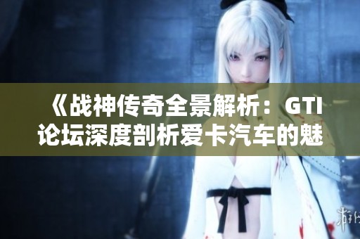 《战神传奇全景解析：GTI论坛深度剖析爱卡汽车的魅力》