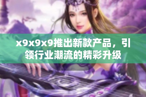 x9x9x9推出新款产品，引领行业潮流的精彩升级