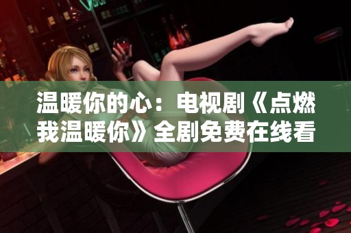 温暖你的心：电视剧《点燃我温暖你》全剧免费在线看