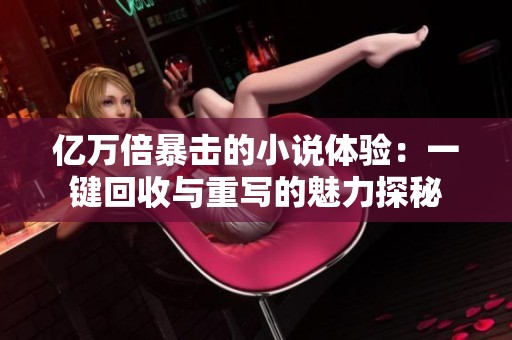 亿万倍暴击的小说体验：一键回收与重写的魅力探秘