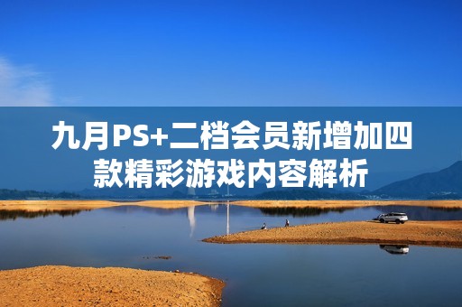 九月PS+二档会员新增加四款精彩游戏内容解析