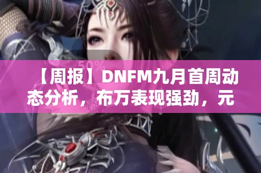【周报】DNFM九月首周动态分析，布万表现强劲，元素师PK夺魁
