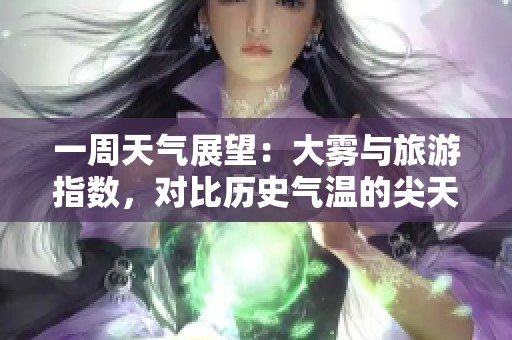 一周天气展望：大雾与旅游指数，对比历史气温的尖天气预报