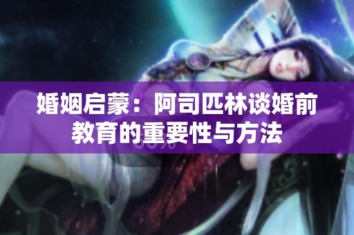 婚姻启蒙：阿司匹林谈婚前教育的重要性与方法