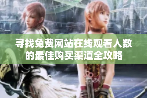 寻找免费网站在线观看人数的最佳购买渠道全攻略