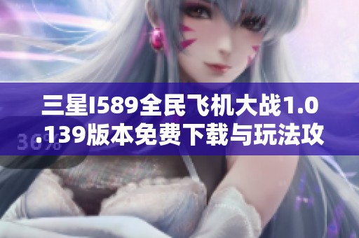 三星I589全民飞机大战1.0.139版本免费下载与玩法攻略解析