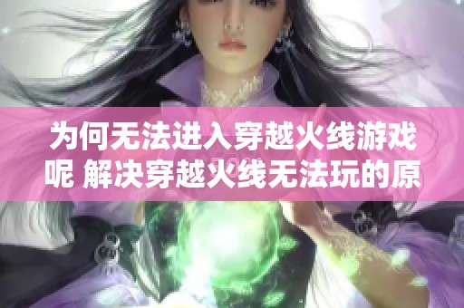 为何无法进入穿越火线游戏呢 解决穿越火线无法玩的原因探讨