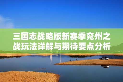 三国志战略版新赛季兖州之战玩法详解与期待要点分析