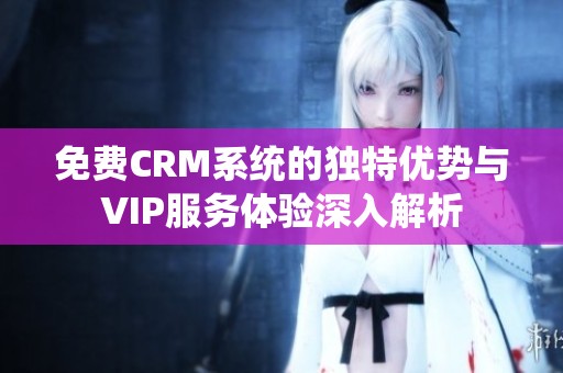 免费CRM系统的独特优势与VIP服务体验深入解析