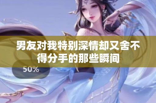男友对我特别深情却又舍不得分手的那些瞬间